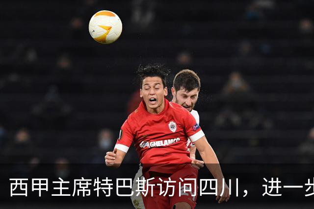 西甲主席特巴斯访问四川，进一步推动西甲与四川的交流合作