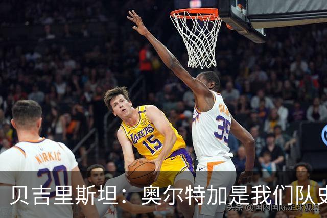贝吉里斯坦：奥尔特加是我们队史最好二门
